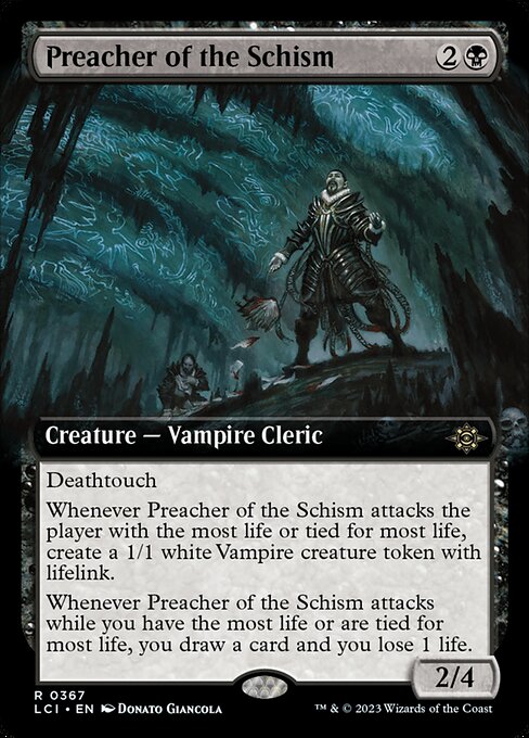 Deathtouch
Whenever Preacher of the Schism attacks the player with the most life or tied for most life, create a 1/1 white Vampire creature token with lifelink.
Whenever Preacher of the Schism attacks while you have the most life or are tied for most life, you draw a card and you lose 1 life.