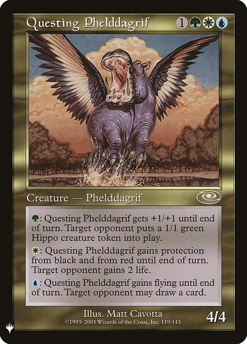 {G}: Questing Phelddagrif gets +1/+1 until end of turn. Target opponent creates a 1/1 green Hippo creature token.
{W}: Questing Phelddagrif gains protection from black and from red until end of turn. Target opponent gains 2 life.
{U}: Questing Phelddagrif gains flying until end of turn. Target opponent may draw a card.