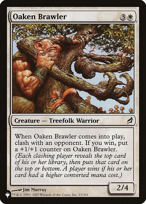 When Oaken Brawler enters, clash with an opponent. If you win, put a +1/+1 counter on Oaken Brawler. (Each clashing player reveals the top card of their library, then puts that card on the top or bottom. A player wins if their card had a higher mana value.)