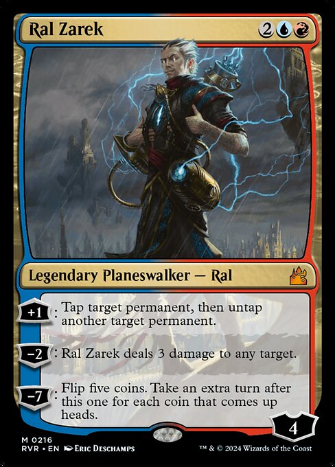 +1: Tap target permanent, then untap another target permanent.
−2: Ral Zarek deals 3 damage to any target.
−7: Flip five coins. Take an extra turn after this one for each coin that comes up heads.