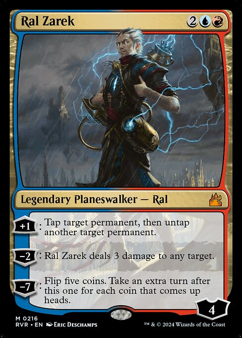 '+1: Tap target permanent, then untap another target permanent.
−2: Ral Zarek deals 3 damage to any target.
−7: Flip five coins. Take an extra turn after this one for each coin that comes up heads.