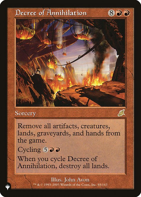 Exile all artifacts, creatures, and lands from the battlefield, all cards from all graveyards, and all cards from all hands.
Cycling {5}{R}{R} ({5}{R}{R}, Discard this card: Draw a card.)
When you cycle Decree of Annihilation, destroy all lands.