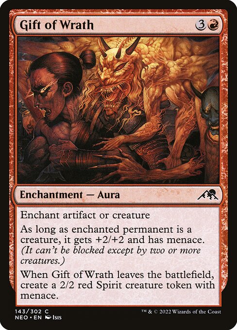Enchant artifact or creature
As long as enchanted permanent is a creature, it gets +2/+2 and has menace. (It can't be blocked except by two or more creatures.)
When Gift of Wrath leaves the battlefield, create a 2/2 red Spirit creature token with menace.