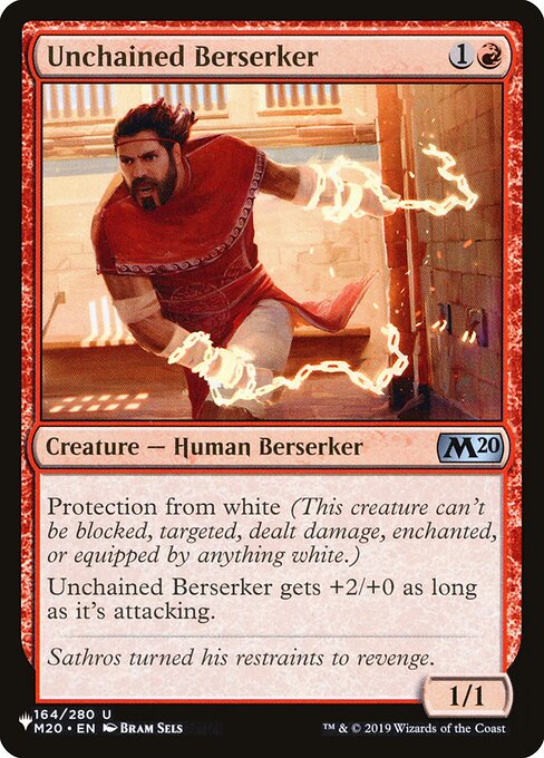 Protection from white (This creature can't be blocked, targeted, dealt damage, enchanted, or equipped by anything white.)
Unchained Berserker gets +2/+0 as long as it's attacking.