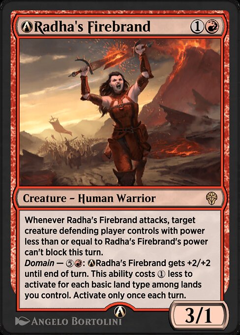 Whenever Radha's Firebrand attacks, target creature defending player controls with power less than or equal to Radha's Firebrand's power can't block this turn.
Domain — {5}{R}: Radha's Firebrand gets +2/+2 until end of turn. This ability costs {1} less to activate for each basic land type among lands you control. Activate only once each turn.