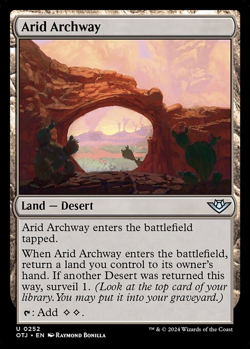 Arid Archway enters the battlefield tapped.
When Arid Archway enters the battlefield, return a land you control to its owner's hand. If another Desert was returned this way, surveil 1. (Look at the top card of your library. You may put it into your graveyard.)
{T}: Add {C}{C}.