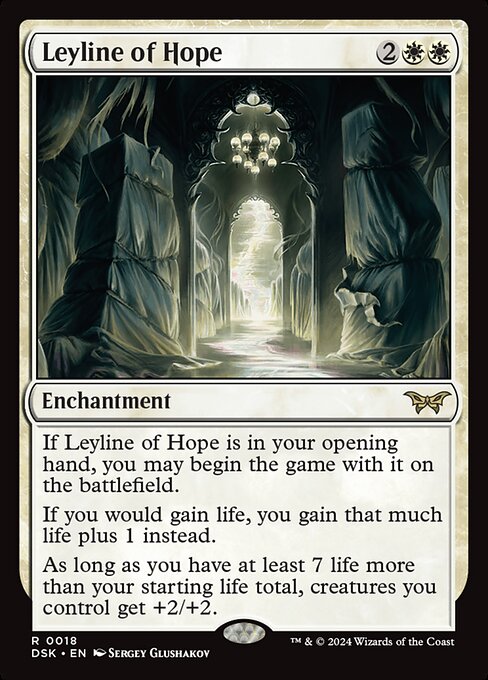 If Leyline of Hope is in your opening hand, you may begin the game with it on the battlefield.
If you would gain life, you gain that much life plus 1 instead.
As long as you have at least 7 life more than your starting life total, creatures you control get +2/+2.
