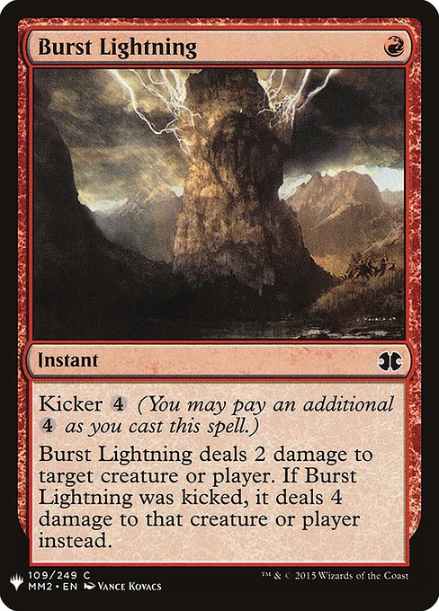 Kicker {4} (You may pay an additional {4} as you cast this spell.)
Burst Lightning deals 2 damage to any target. If this spell was kicked, it deals 4 damage instead.