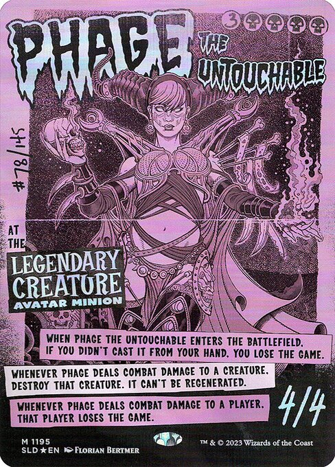 When Phage the Untouchable enters the battlefield, if you didn't cast it from your hand, you lose the game.
Whenever Phage deals combat damage to a creature, destroy that creature. It can't be regenerated.
Whenever Phage deals combat damage to a player, that player loses the game.