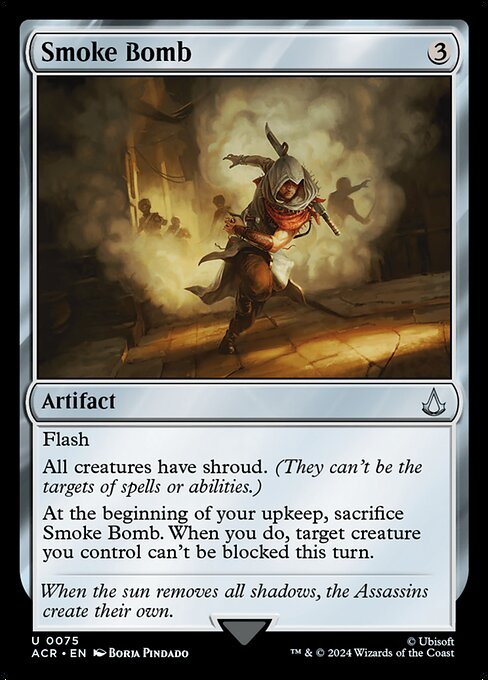 Flash
All creatures have shroud. (They can't be the targets of spells or abilities.)
At the beginning of your upkeep, sacrifice Smoke Bomb. When you do, target creature you control can't be blocked this turn.