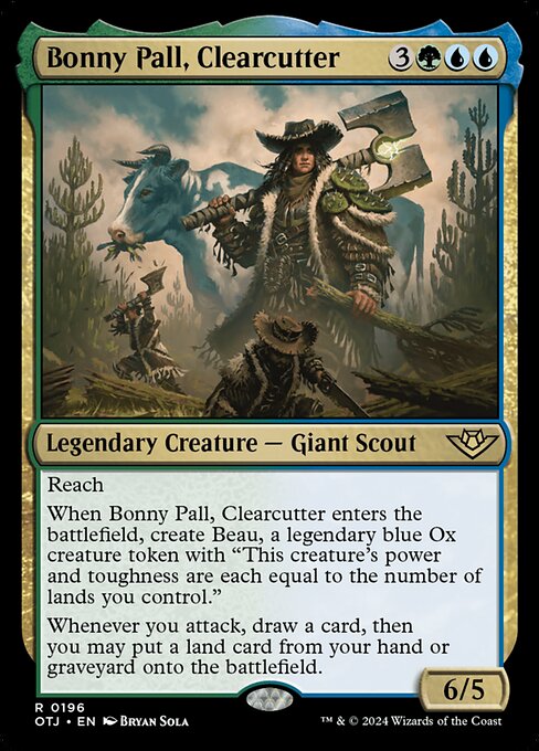 Reach
When Bonny Pall, Clearcutter enters the battlefield, create Beau, a legendary blue Ox creature token with "This creature's power and toughness are each equal to the number of lands you control."
Whenever you attack, draw a card, then you may put a land card from your hand or graveyard onto the battlefield.