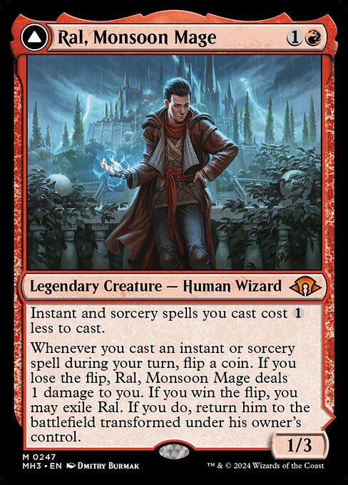 Instant and sorcery spells you cast cost {1} less to cast.
Whenever you cast an instant or sorcery spell during your turn, flip a coin. If you lose the flip, Ral, Monsoon Mage deals 1 damage to you. If you win the flip, you may exile Ral. If you do, return him to the battlefield transformed under his owner's control.   Ral, Leyline Prodigy enters the battlefield with an additional loyalty counter on him for each instant and sorcery spell you've cast this turn.
+1: Until your next turn, instant a