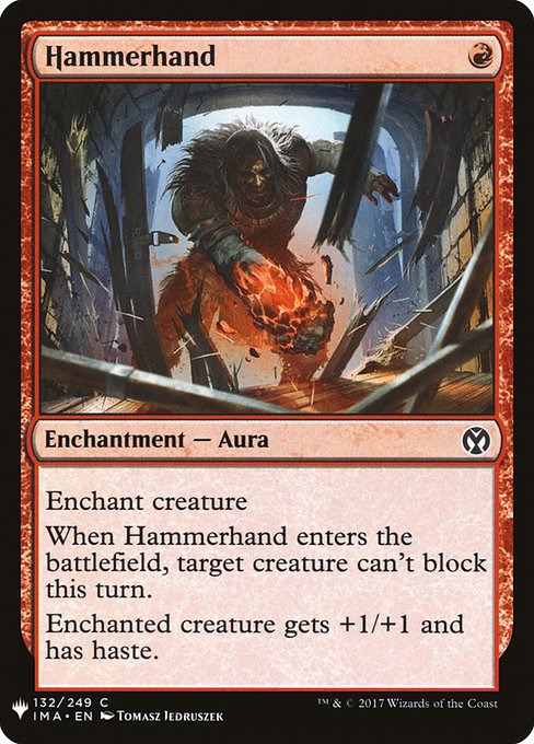Enchant creature
When Hammerhand enters the battlefield, target creature can't block this turn.
Enchanted creature gets +1/+1 and has haste.
