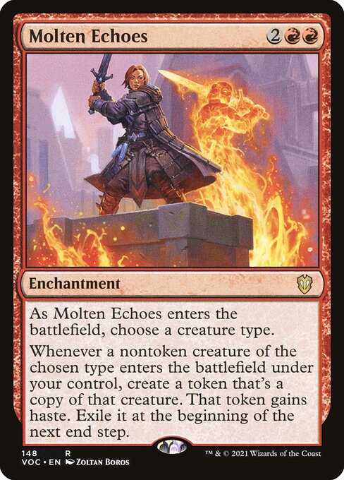 As Molten Echoes enters the battlefield, choose a creature type.
Whenever a nontoken creature of the chosen type enters the battlefield under your control, create a token that's a copy of that creature. That token gains haste. Exile it at the beginning of the next end step.