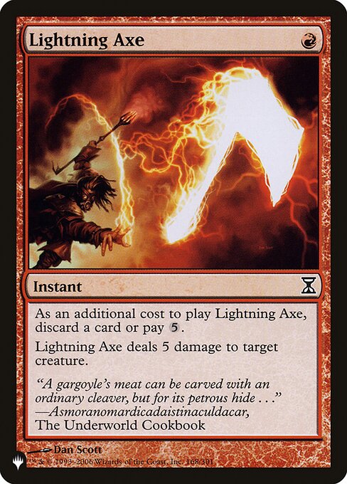 As an additional cost to cast this spell, discard a card or pay {5}.
Lightning Axe deals 5 damage to target creature.