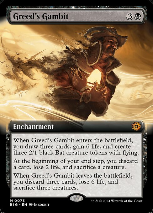 When Greed's Gambit enters the battlefield, you draw three cards, gain 6 life, and create three 2/1 black Bat creature tokens with flying.
At the beginning of your end step, you discard a card, lose 2 life, and sacrifice a creature.
When Greed's Gambit leaves the battlefield, you discard three cards, lose 6 life, and sacrifice three creatures.