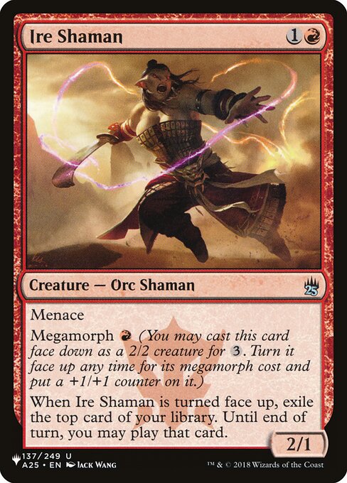 Menace (This creature can't be blocked except by two or more creatures.)
Megamorph {R} (You may cast this card face down as a 2/2 creature for {3}. Turn it face up any time for its megamorph cost and put a +1/+1 counter on it.)
When Ire Shaman is turned face up, exile the top card of your library. Until end of turn, you may play that card.