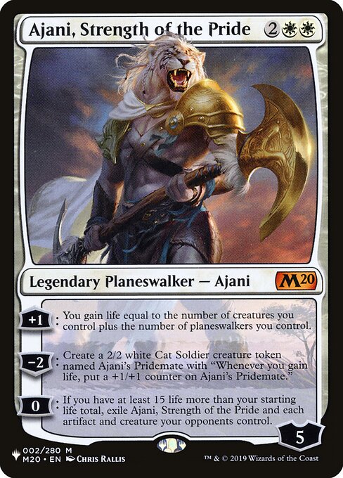 +1: You gain life equal to the number of creatures you control plus the number of planeswalkers you control.
−2: Create a 2/2 white Cat Soldier creature token named Ajani's Pridemate with "Whenever you gain life, put a +1/+1 counter on Ajani's Pridemate."
0: If you have at least 15 life more than your starting life total, exile Ajani, Strength of the Pride and each artifact and creature your opponents control.