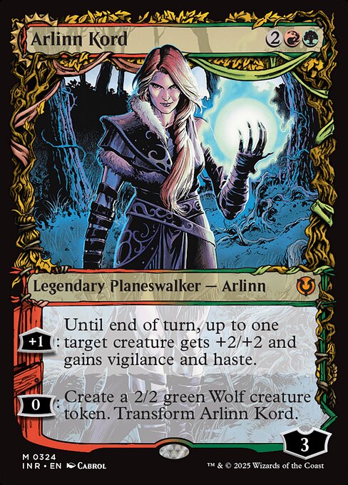 +1: Until end of turn, up to one target creature gets +2/+2 and gains vigilance and haste.
0: Create a 2/2 green Wolf creature token. Transform Arlinn Kord.   +1: Creatures you control get +1/+1 and gain trample until end of turn.
−1: Arlinn deals 3 damage to any target. Transform Arlinn, Embraced by the Moon.
−6: You get an emblem with "Creatures you control have haste and '{T}: This creature deals damage equal to its power to any target.'"