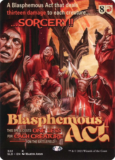 This spell costs {1} less to cast for each creature on the battlefield.
Blasphemous Act deals 13 damage to each creature.