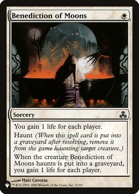 You gain 1 life for each player.
Haunt (When this spell card is put into a graveyard after resolving, exile it haunting target creature.)
When the creature Benediction of Moons haunts dies, you gain 1 life for each player.