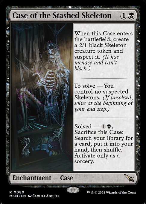 When this Case enters the battlefield, create a 2/1 black Skeleton creature token and suspect it. (It has menace and can't block.)
To solve — You control no suspected Skeletons. (If unsolved, solve at the beginning of your end step.)
Solved — {1}{B}, Sacrifice this Case: Search your library for a card, put it into your hand, then shuffle. Activate only as a sorcery.