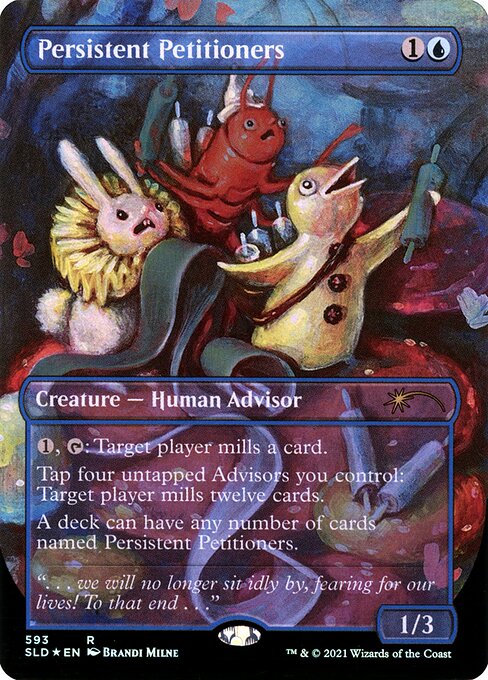 {1}, {T}: Target player mills a card. (They put the top card of their library into their graveyard.)
Tap four untapped Advisors you control: Target player mills twelve cards.
A deck can have any number of cards named Persistent Petitioners.