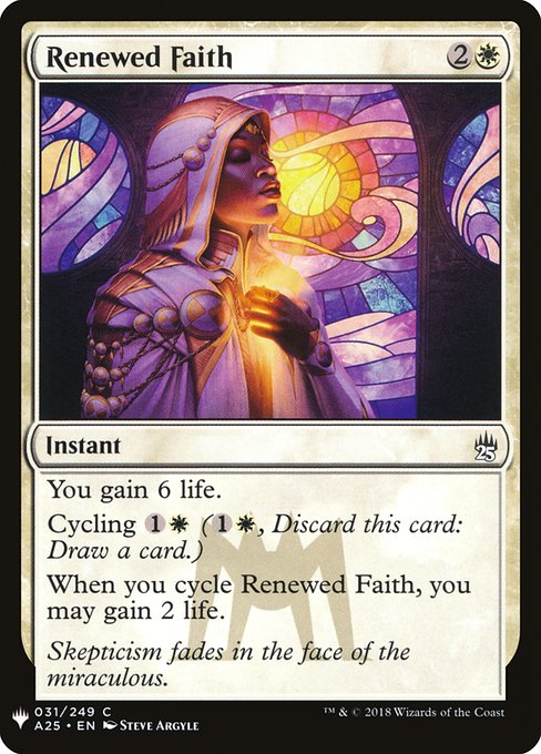 You gain 6 life.
Cycling {1}{W} ({1}{W}, Discard this card: Draw a card.)
When you cycle Renewed Faith, you may gain 2 life.
