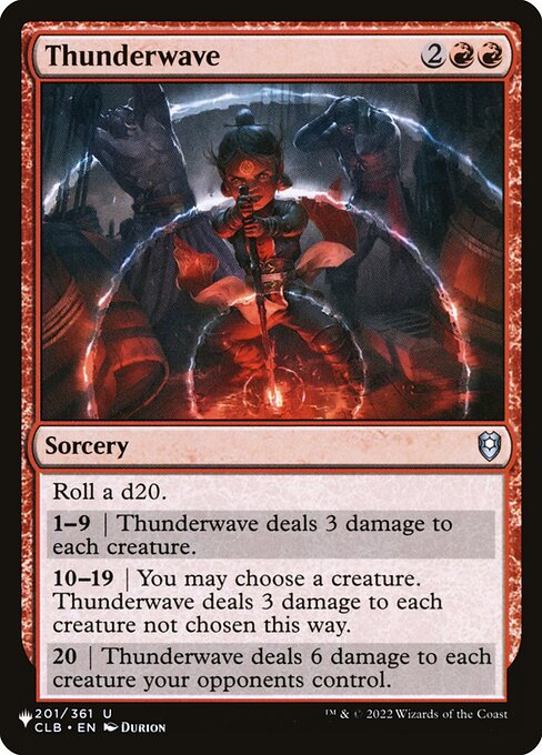 Roll a d20.
1—9 | Thunderwave deals 3 damage to each creature.
10—19 | You may choose a creature. Thunderwave deals 3 damage to each creature not chosen this way.
20 | Thunderwave deals 6 damage to each creature your opponents control.