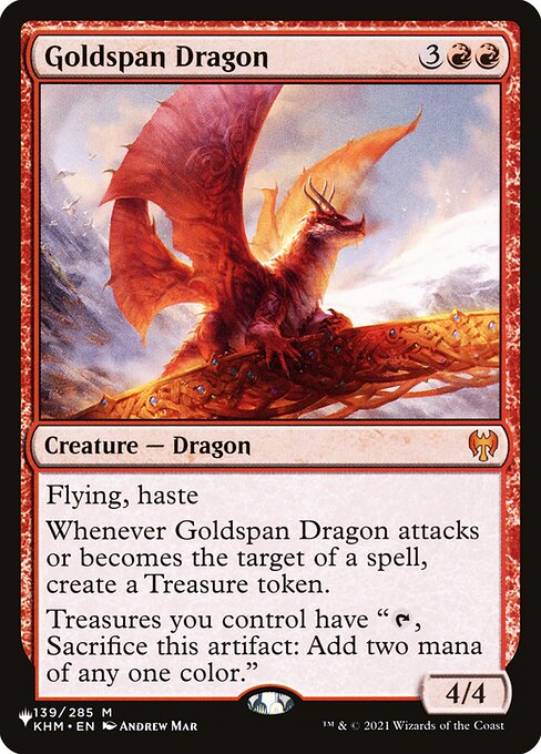 Flying, haste
Whenever Goldspan Dragon attacks or becomes the target of a spell, create a Treasure token.
Treasures you control have "{T}, Sacrifice this artifact: Add two mana of any one color."