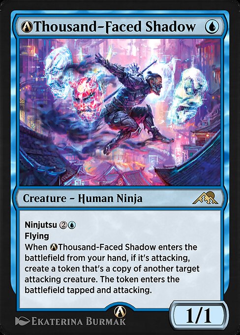 Ninjutsu {2}{U} ({2}{U}, Return an unblocked attacker you control to hand: Put this card onto the battlefield from your hand tapped and attacking.)
Flying
When Thousand-Faced Shadow enters the battlefield from your hand, if it's attacking, create a token that's a copy of another target attacking creature. The token enters the battlefield tapped and attacking.