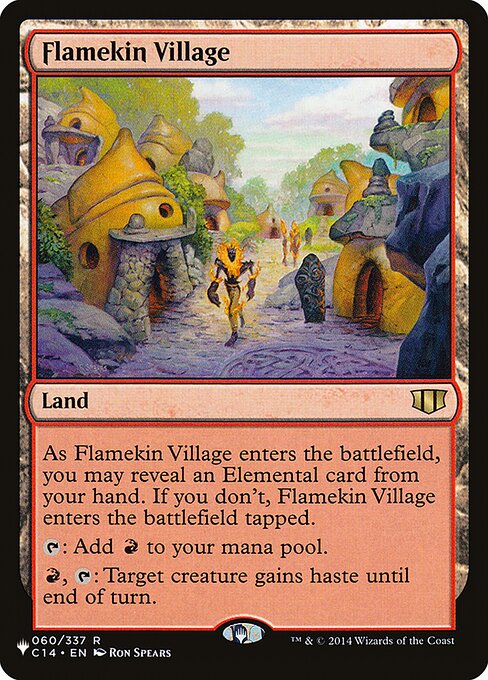 As Flamekin Village enters the battlefield, you may reveal an Elemental card from your hand. If you don't, Flamekin Village enters the battlefield tapped.
{T}: Add {R}.
{R}, {T}: Target creature gains haste until end of turn.