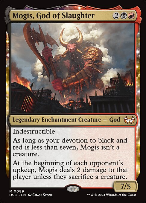 Indestructible
As long as your devotion to black and red is less than seven, Mogis isn't a creature.
At the beginning of each opponent's upkeep, Mogis deals 2 damage to that player unless they sacrifice a creature.