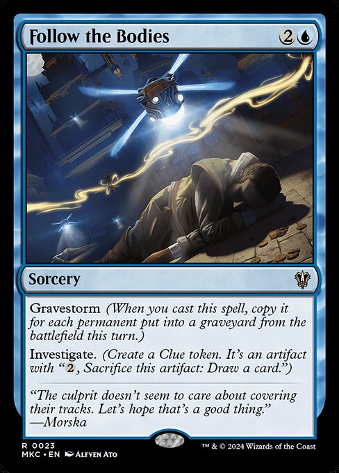 Gravestorm (When you cast this spell, copy it for each permanent put into a graveyard from the battlefield this turn.)
Investigate. (Create a Clue token. It's an artifact with "{2}, Sacrifice this artifact: Draw a card.")