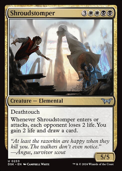 Deathtouch
Whenever Shroudstomper enters or attacks, each opponent loses 2 life. You gain 2 life and draw a card.