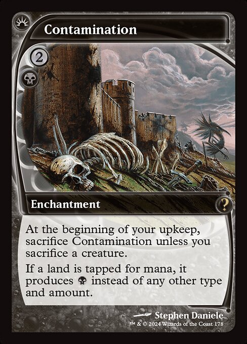 At the beginning of your upkeep, sacrifice Contamination unless you sacrifice a creature.
If a land is tapped for mana, it produces {B} instead of any other type and amount.