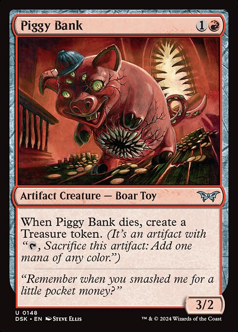 When Piggy Bank dies, create a Treasure token. (It's an artifact with "{T}, Sacrifice this artifact: Add one mana of any color.")