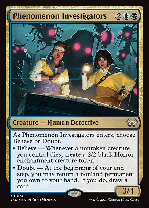 As Phenomenon Investigators enters, choose Believe or Doubt.
• Believe — Whenever a nontoken creature you control dies, create a 2/2 black Horror enchantment creature token.
• Doubt — At the beginning of your end step, you may return a nonland permanent you own to your hand. If you do, draw a card.