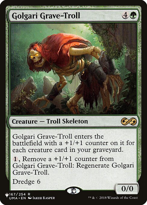 Golgari Grave-Troll enters with a +1/+1 counter on it for each creature card in your graveyard.
{1}, Remove a +1/+1 counter from Golgari Grave-Troll: Regenerate Golgari Grave-Troll.
Dredge 6 (If you would draw a card, you may mill six cards instead. If you do, return this card from your graveyard to your hand.)