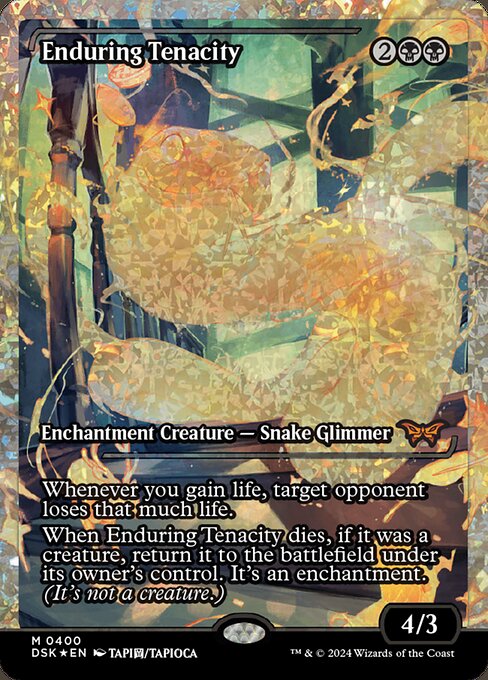 Whenever you gain life, target opponent loses that much life.
When Enduring Tenacity dies, if it was a creature, return it to the battlefield under its owner's control. It's an enchantment. (It's not a creature.)