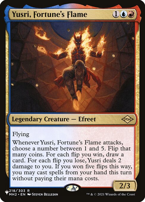 Flying
Whenever Yusri, Fortune's Flame attacks, choose a number between 1 and 5. Flip that many coins. For each flip you win, draw a card. For each flip you lose, Yusri deals 2 damage to you. If you won five flips this way, you may cast spells from your hand this turn without paying their mana costs.