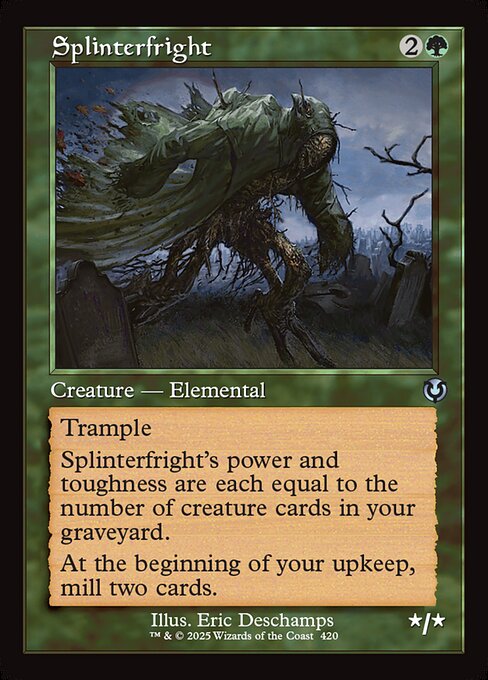 Trample
Splinterfright's power and toughness are each equal to the number of creature cards in your graveyard.
At the beginning of your upkeep, mill two cards. (Put the top two cards of your library into your graveyard.)