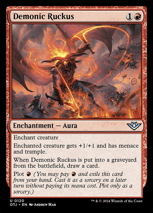 Enchant creature
Enchanted creature gets +1/+1 and has menace and trample.
When Demonic Ruckus is put into a graveyard from the battlefield, draw a card.
Plot {R} (You may pay {R} and exile this card from your hand. Cast it as a sorcery on a later turn without paying its mana cost. Plot only as a sorcery.)