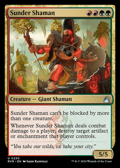 Sunder Shaman can't be blocked by more than one creature.
Whenever Sunder Shaman deals combat damage to a player, destroy target artifact or enchantment that player controls.