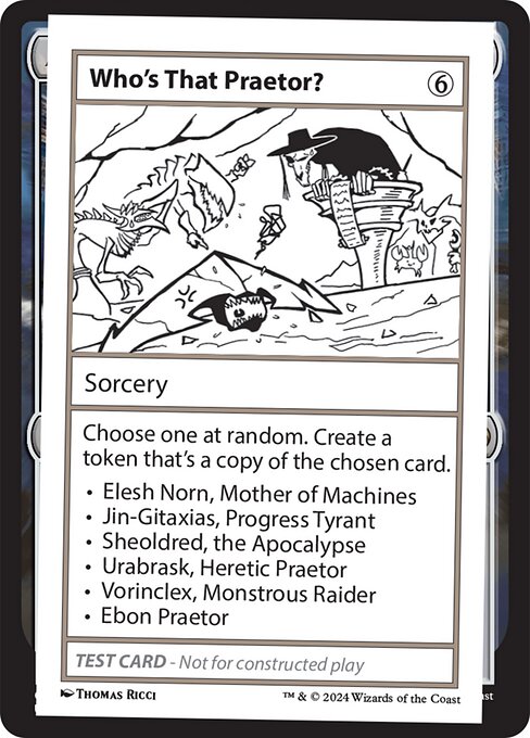 Choose one at random. Create a token that's a copy of the chosen card.
• Elesh Norn, Mother of Machines
• Jin-Gitaxias, Progress Tyrant
• Sheoldred, the Apocalypse
• Urabrask, Heretic Praetor
• Vorinclex, Monstrous Raider
• Ebon Praetor