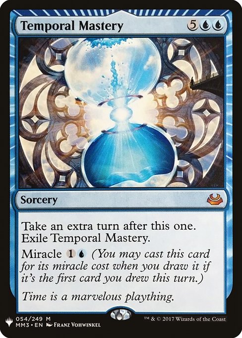 Take an extra turn after this one. Exile Temporal Mastery.
Miracle {1}{U} (You may cast this card for its miracle cost when you draw it if it's the first card you drew this turn.)