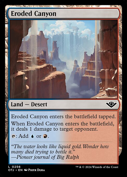 Eroded Canyon enters the battlefield tapped.
When Eroded Canyon enters the battlefield, it deals 1 damage to target opponent.
{T}: Add {U} or {R}.