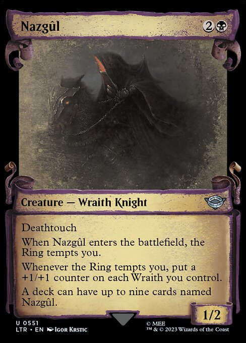Deathtouch
When Nazgûl enters the battlefield, the Ring tempts you.
Whenever the Ring tempts you, put a +1/+1 counter on each Wraith you control.
A deck can have up to nine cards named Nazgûl.