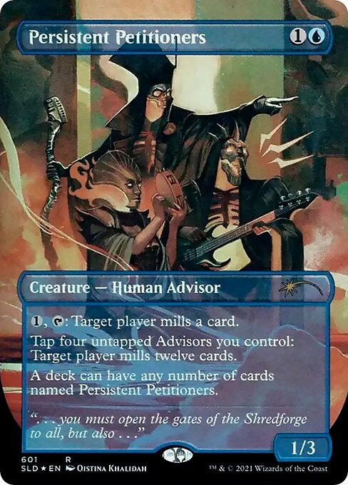 {1}, {T}: Target player mills a card. (They put the top card of their library into their graveyard.)
Tap four untapped Advisors you control: Target player mills twelve cards.
A deck can have any number of cards named Persistent Petitioners.