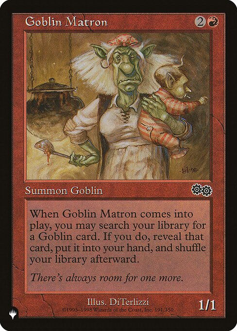 When Goblin Matron enters, you may search your library for a Goblin card, reveal that card, put it into your hand, then shuffle.
